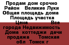 Продам дом срочно › Район ­ Великие Луки › Общая площадь дома ­ 48 › Площадь участка ­ 1 700 › Цена ­ 150 000 - Все города Недвижимость » Дома, коттеджи, дачи продажа   . Томская обл.,Томск г.